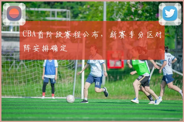 CBA首阶段赛程公布，新赛季分区对阵安排确定