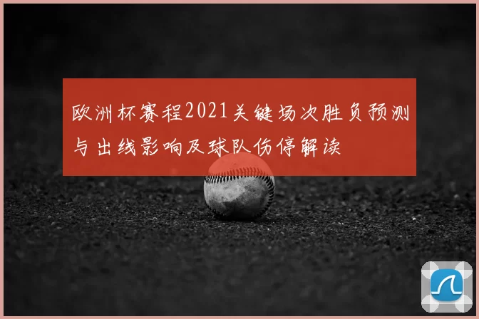 欧洲杯赛程2021关键场次胜负预测与出线影响及球队伤停解读