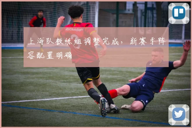 上海队教练组调整完成，新赛季阵容配置明确
