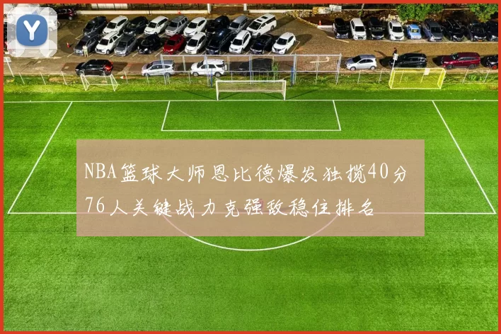 NBA篮球大师恩比德爆发独揽40分 76人关键战力克强敌稳住排名