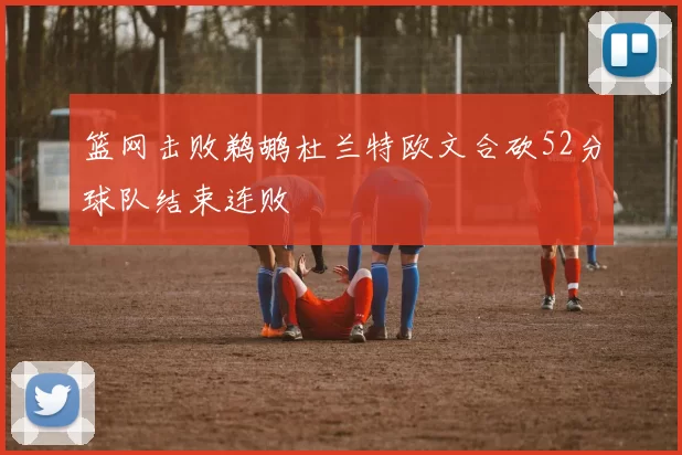 篮网击败鹈鹕杜兰特欧文合砍52分球队结束连败