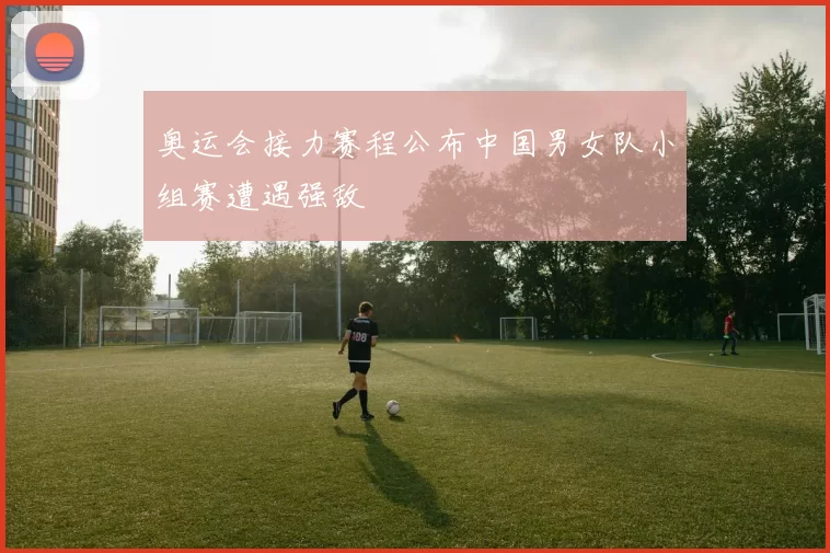 奥运会接力赛程公布中国男女队小组赛遭遇强敌