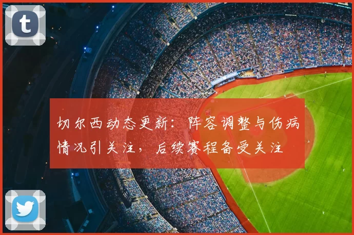 切尔西动态更新：阵容调整与伤病情况引关注，后续赛程备受关注