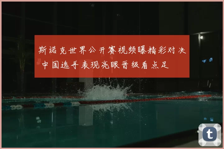 斯诺克世界公开赛视频曝精彩对决 中国选手表现亮眼晋级看点足