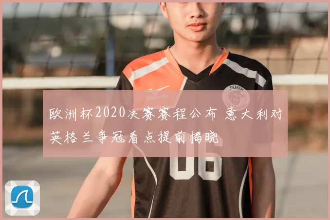 欧洲杯2020决赛赛程公布 意大利对英格兰争冠看点提前揭晓