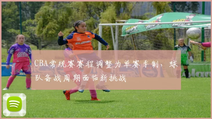 CBA常规赛赛程调整为单赛季制，球队备战周期面临新挑战