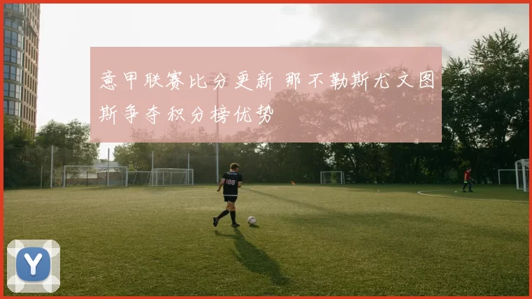 意甲联赛比分更新 那不勒斯尤文图斯争夺积分榜优势