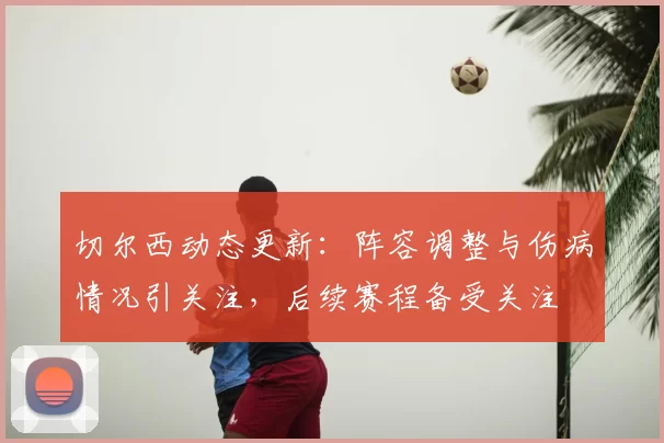 切尔西动态更新：阵容调整与伤病情况引关注，后续赛程备受关注