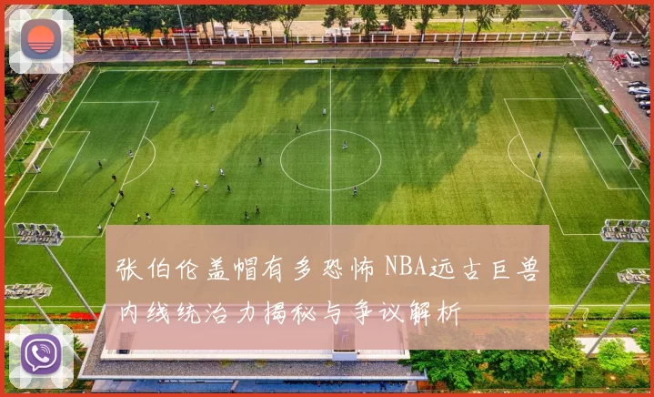 张伯伦盖帽有多恐怖 NBA远古巨兽内线统治力揭秘与争议解析