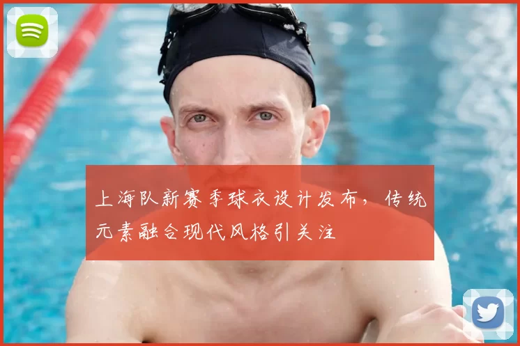 上海队新赛季球衣设计发布，传统元素融合现代风格引关注