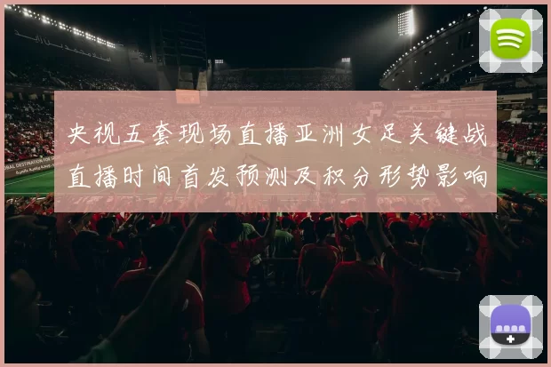 央视五套现场直播亚洲女足关键战直播时间首发预测及积分形势影响