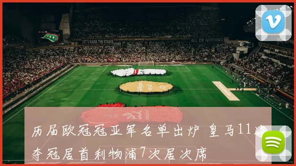 历届欧冠冠亚军名单出炉 皇马11次夺冠居首利物浦7次居次席