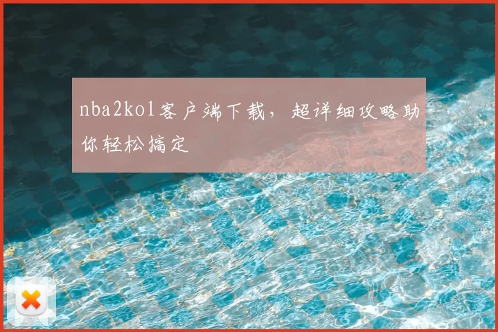 nba2kol客户端下载，超详细攻略助你轻松搞定