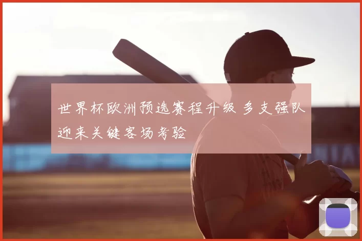 世界杯欧洲预选赛程升级 多支强队迎来关键客场考验