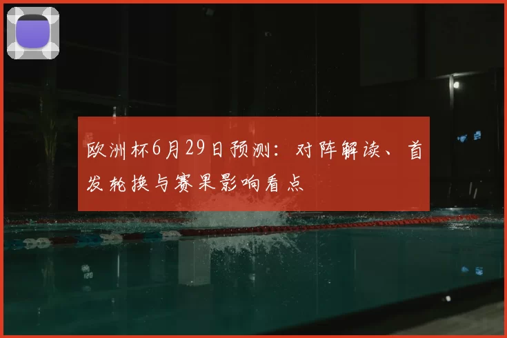 欧洲杯6月29日预测：对阵解读、首发轮换与赛果影响看点