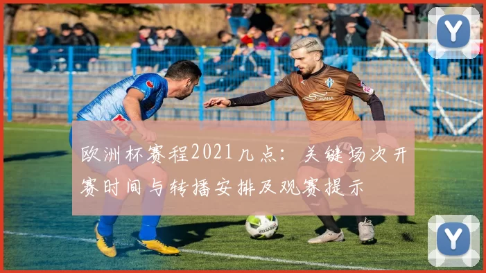 欧洲杯赛程2021几点：关键场次开赛时间与转播安排及观赛提示