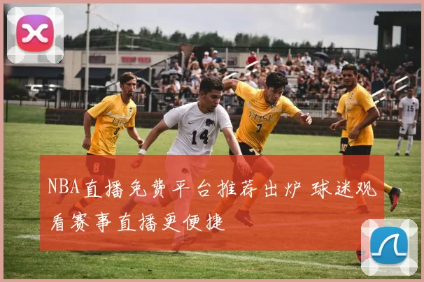 NBA直播免费平台推荐出炉 球迷观看赛事直播更便捷
