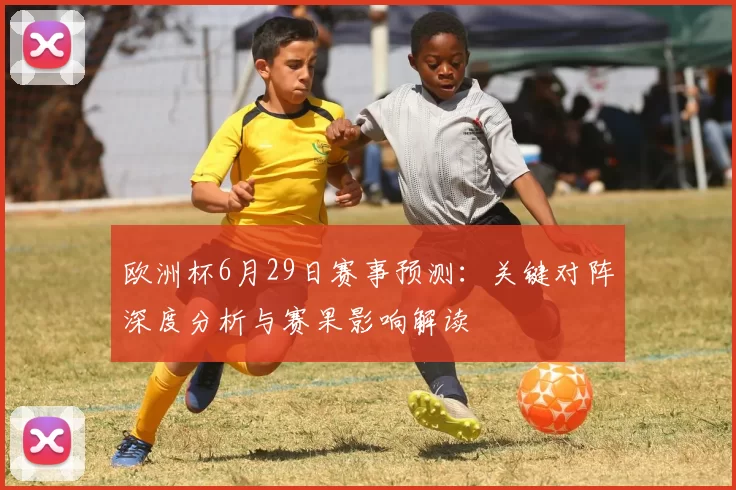 欧洲杯6月29日赛事预测：关键对阵深度分析与赛果影响解读