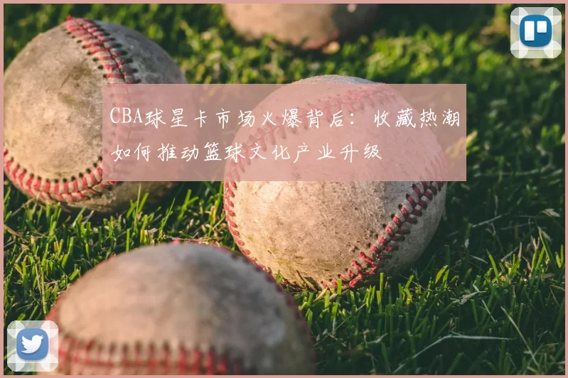 CBA球星卡市场火爆背后：收藏热潮如何推动篮球文化产业升级