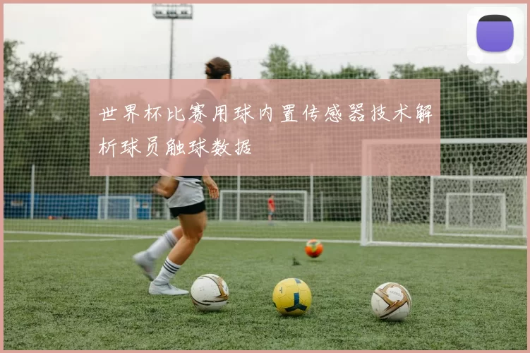 世界杯比赛用球内置传感器技术解析球员触球数据