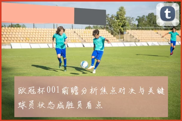 欧冠杯001前瞻分析焦点对决与关键球员状态成胜负看点