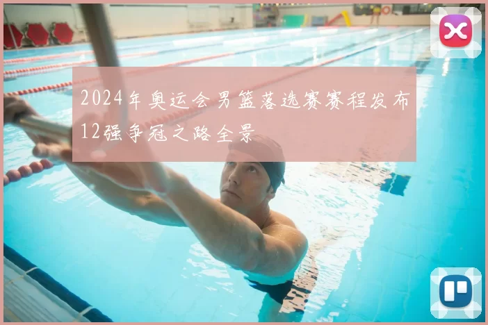 2024年奥运会男篮落选赛赛程发布12强争冠之路全景