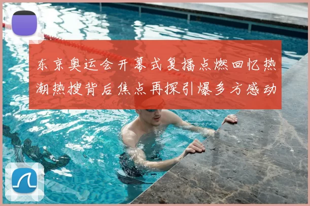 东京奥运会开幕式复播点燃回忆热潮热搜背后焦点再探引爆多方感动