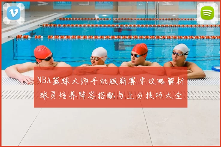 NBA篮球大师手机版新赛季攻略解析 球员培养阵容搭配与上分技巧大全