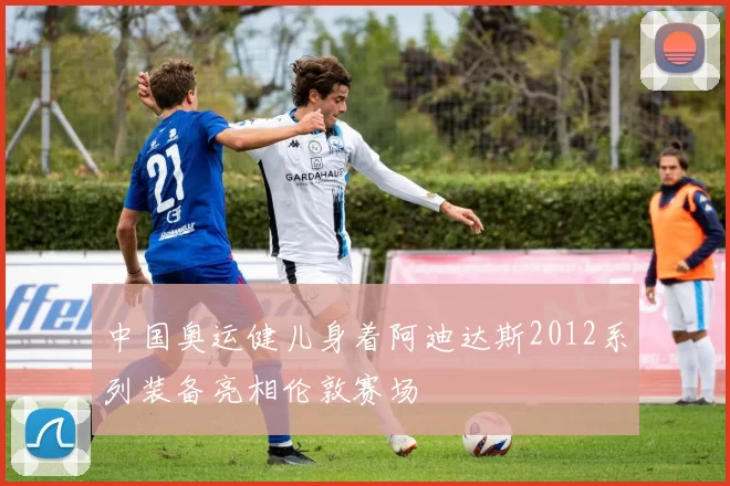 中国奥运健儿身着阿迪达斯2012系列装备亮相伦敦赛场