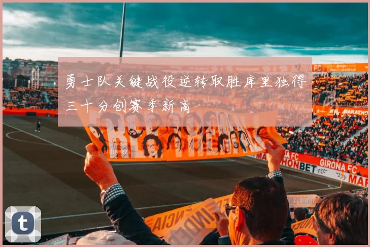 勇士队关键战役逆转取胜库里独得三十分创赛季新高