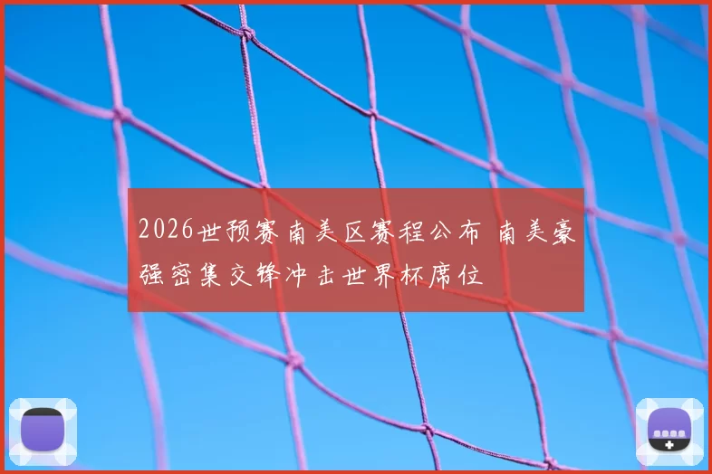 2026世预赛南美区赛程公布 南美豪强密集交锋冲击世界杯席位