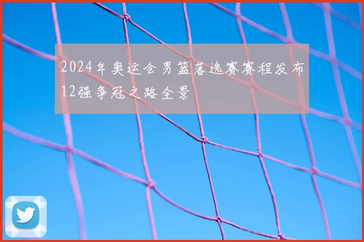 2024年奥运会男篮落选赛赛程发布12强争冠之路全景