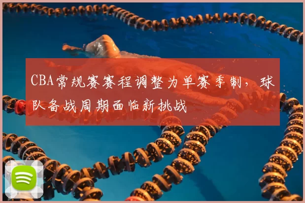 CBA常规赛赛程调整为单赛季制，球队备战周期面临新挑战