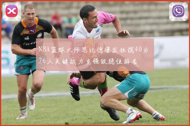 NBA篮球大师恩比德爆发独揽40分 76人关键战力克强敌稳住排名