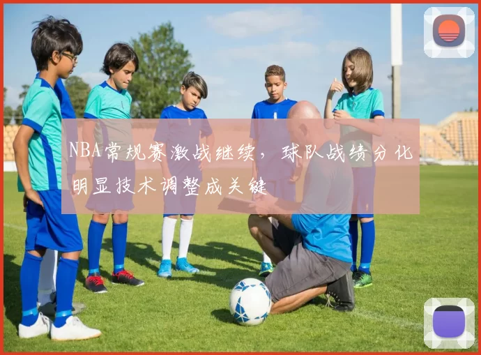 NBA常规赛激战继续，球队战绩分化明显技术调整成关键