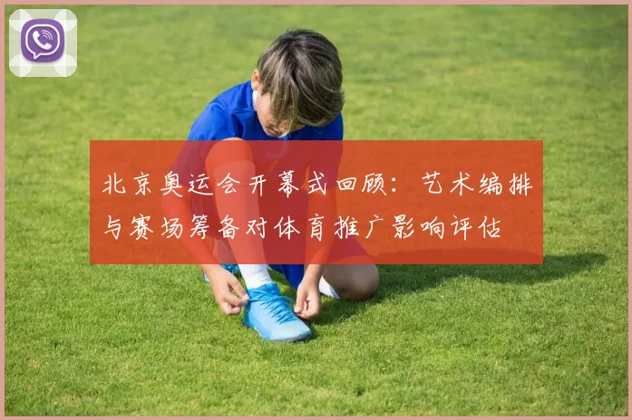 北京奥运会开幕式回顾：艺术编排与赛场筹备对体育推广影响评估