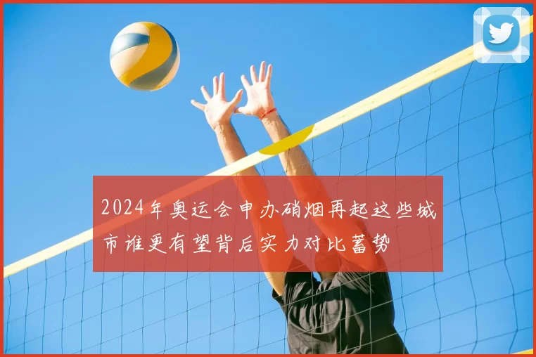 2024年奥运会申办硝烟再起这些城市谁更有望背后实力对比蓄势