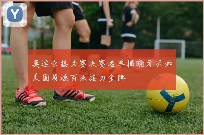 奥运会接力赛决赛名单揭晓牙买加美国角逐百米接力金牌